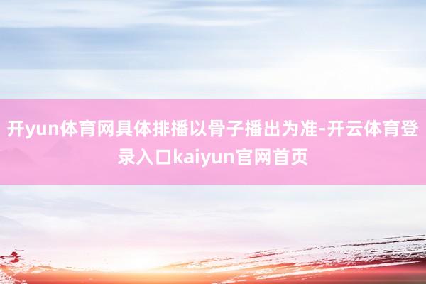 开yun体育网具体排播以骨子播出为准-开云体育登录入口kaiyun官网首页