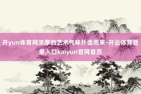 开yun体育网浓厚的艺术气味扑面而来-开云体育登录入口kaiyun官网首页