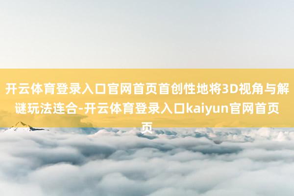 开云体育登录入口官网首页首创性地将3D视角与解谜玩法连合-开云体育登录入口kaiyun官网首页