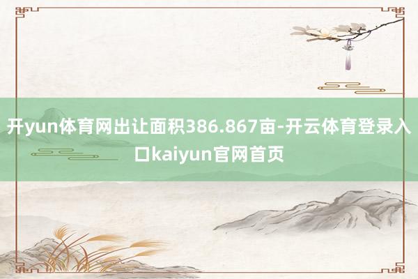开yun体育网出让面积386.867亩-开云体育登录入口kaiyun官网首页