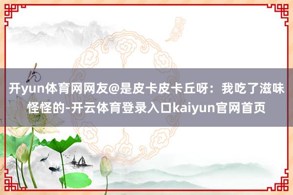 开yun体育网　　网友@是皮卡皮卡丘呀：我吃了滋味怪怪的-开云体育登录入口kaiyun官网首页