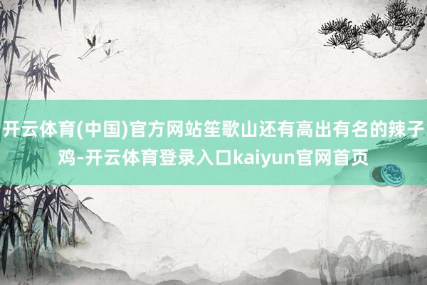 开云体育(中国)官方网站笙歌山还有高出有名的辣子鸡-开云体育登录入口kaiyun官网首页