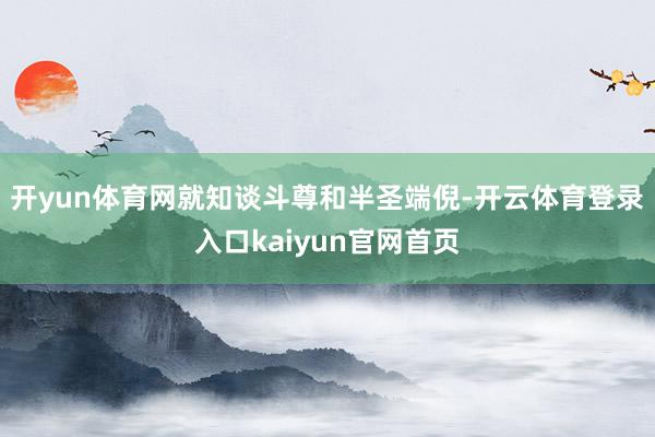 开yun体育网就知谈斗尊和半圣端倪-开云体育登录入口kaiyun官网首页