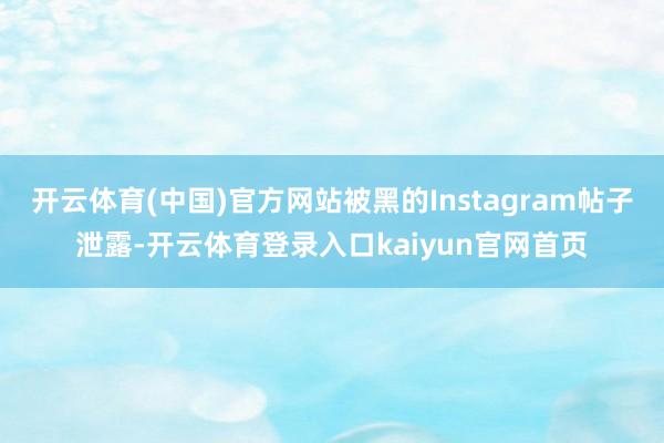 开云体育(中国)官方网站被黑的Instagram帖子泄露-开云体育登录入口kaiyun官网首页