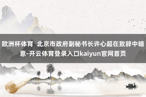欧洲杯体育  北京市政府副秘书长许心超在致辞中暗意-开云体育登录入口kaiyun官网首页