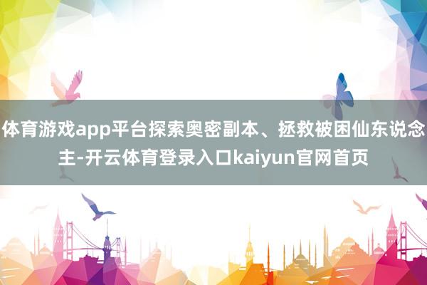 体育游戏app平台探索奥密副本、拯救被困仙东说念主-开云体育登录入口kaiyun官网首页