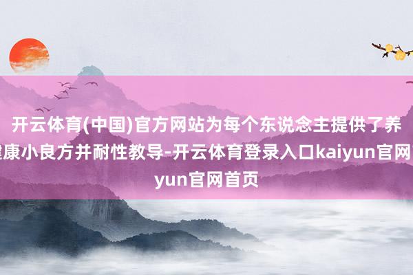 开云体育(中国)官方网站为每个东说念主提供了养生健康小良方并耐性教导-开云体育登录入口kaiyun官网首页