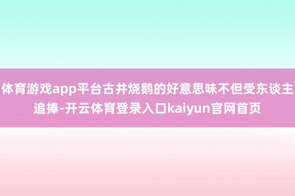 体育游戏app平台古井烧鹅的好意思味不但受东谈主追捧-开云体育登录入口kaiyun官网首页