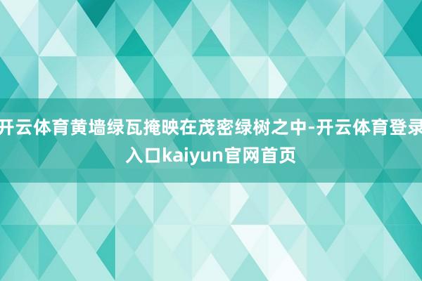 开云体育黄墙绿瓦掩映在茂密绿树之中-开云体育登录入口kaiyun官网首页