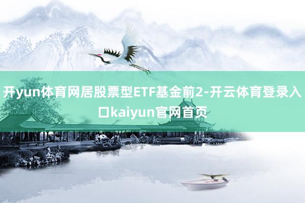 开yun体育网居股票型ETF基金前2-开云体育登录入口kaiyun官网首页