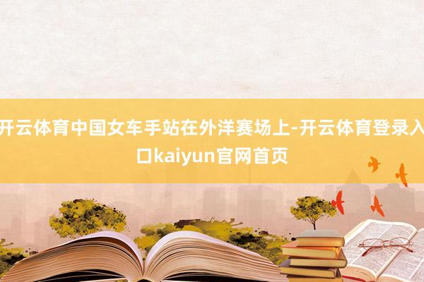 开云体育中国女车手站在外洋赛场上-开云体育登录入口kaiyun官网首页