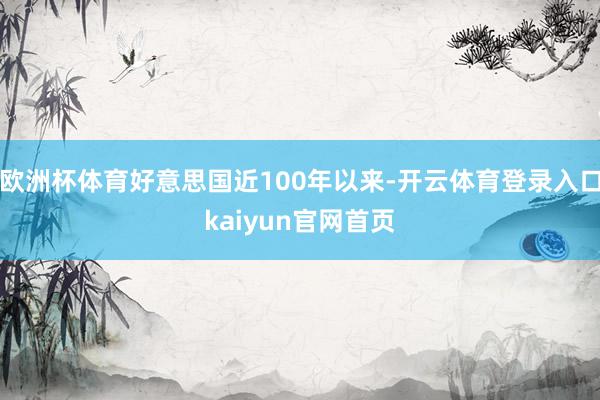 欧洲杯体育好意思国近100年以来-开云体育登录入口kaiyun官网首页