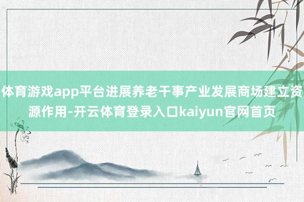 体育游戏app平台进展养老干事产业发展商场建立资源作用-开云体育登录入口kaiyun官网首页