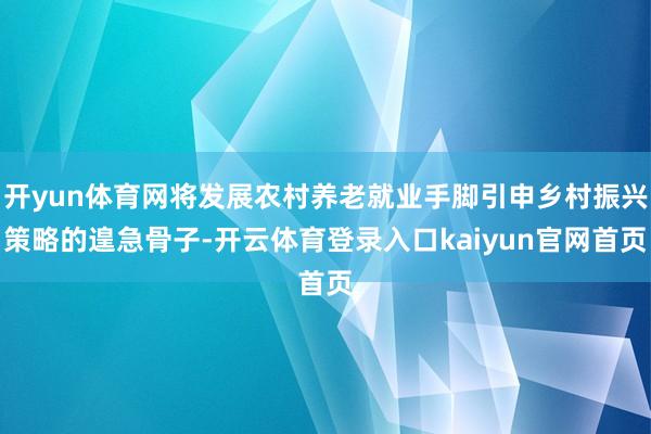 开yun体育网将发展农村养老就业手脚引申乡村振兴策略的遑急骨子-开云体育登录入口kaiyun官网首页