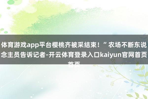 体育游戏app平台樱桃齐被采结束！”农场不断东说念主员告诉记者-开云体育登录入口kaiyun官网首页