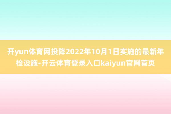 开yun体育网投降2022年10月1日实施的最新年检设施-开云体育登录入口kaiyun官网首页