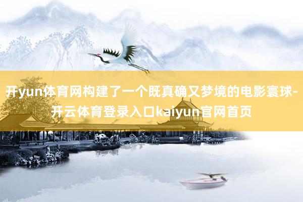开yun体育网构建了一个既真确又梦境的电影寰球-开云体育登录入口kaiyun官网首页