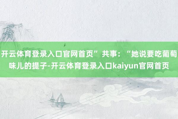 开云体育登录入口官网首页” 共事：“她说要吃葡萄味儿的提子-开云体育登录入口kaiyun官网首页