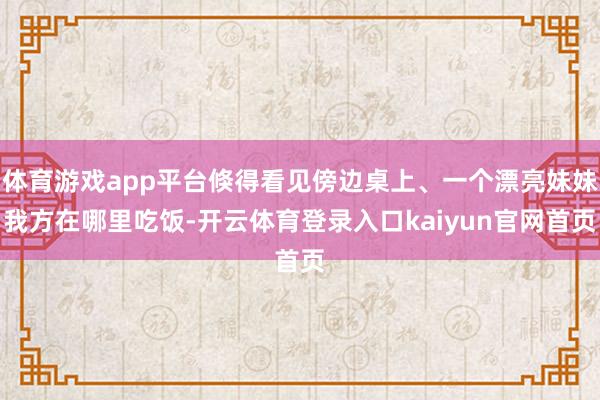 体育游戏app平台倏得看见傍边桌上、一个漂亮妹妹我方在哪里吃饭-开云体育登录入口kaiyun官网首页