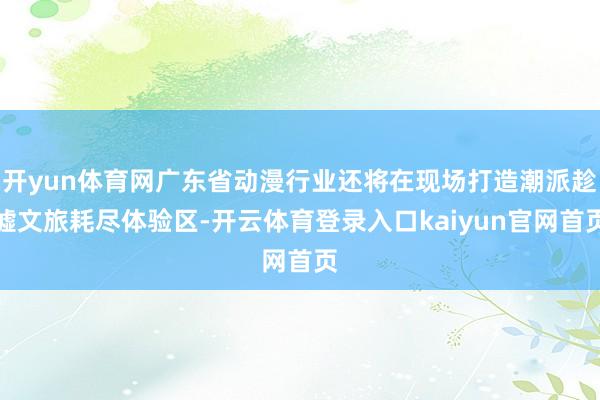 开yun体育网广东省动漫行业还将在现场打造潮派趁墟文旅耗尽体验区-开云体育登录入口kaiyun官网首页