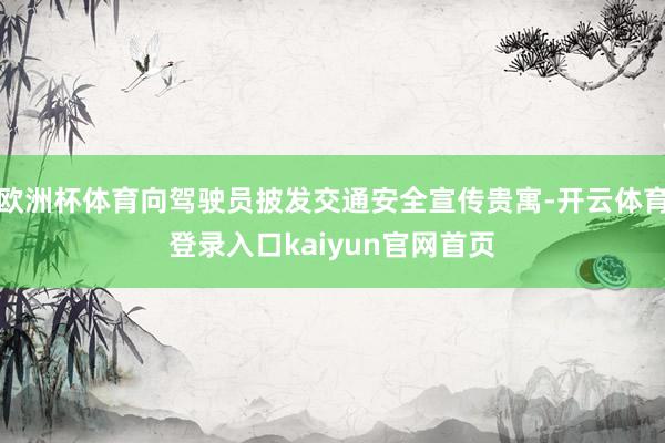 欧洲杯体育向驾驶员披发交通安全宣传贵寓-开云体育登录入口kaiyun官网首页