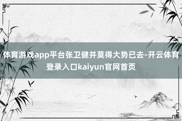 体育游戏app平台张卫健并莫得大势已去-开云体育登录入口kaiyun官网首页