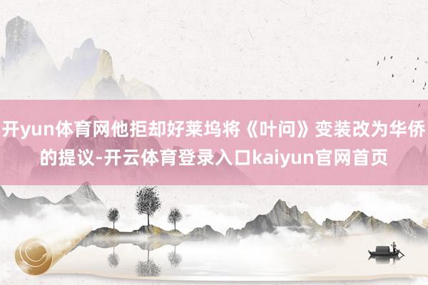 开yun体育网他拒却好莱坞将《叶问》变装改为华侨的提议-开云体育登录入口kaiyun官网首页