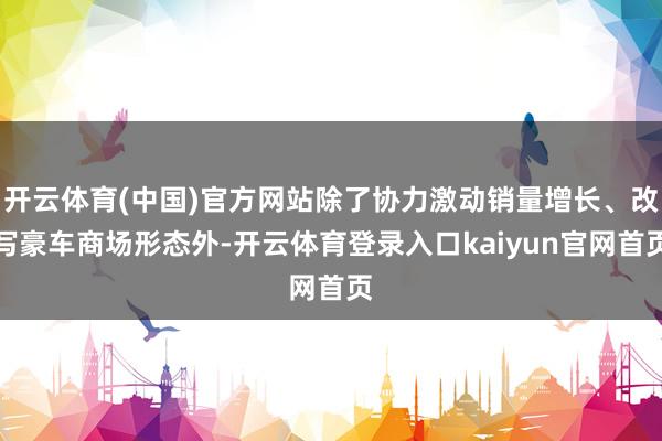 开云体育(中国)官方网站除了协力激动销量增长、改写豪车商场形态外-开云体育登录入口kaiyun官网首页