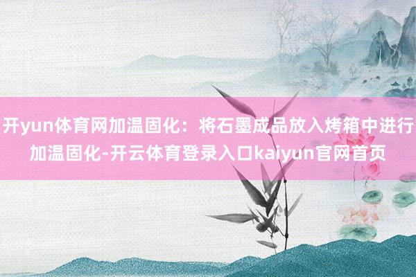 开yun体育网加温固化：将石墨成品放入烤箱中进行加温固化-开云体育登录入口kaiyun官网首页