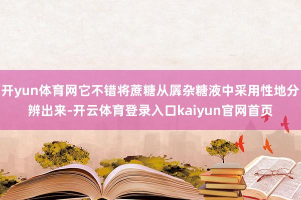 开yun体育网它不错将蔗糖从羼杂糖液中采用性地分辨出来-开云体育登录入口kaiyun官网首页