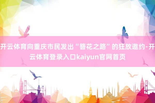 开云体育向重庆市民发出“簪花之路”的狂放邀约-开云体育登录入口kaiyun官网首页