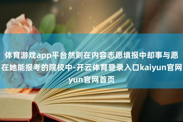 体育游戏app平台然则在内容志愿填报中却事与愿违：在她能报考的院校中-开云体育登录入口kaiyun官网首页