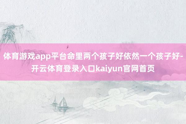 体育游戏app平台命里两个孩子好依然一个孩子好-开云体育登录入口kaiyun官网首页