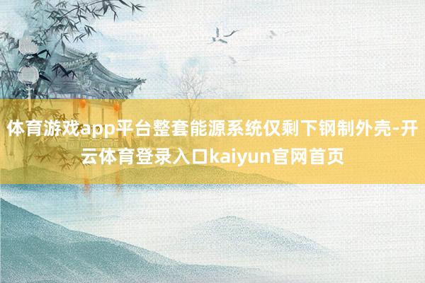 体育游戏app平台整套能源系统仅剩下钢制外壳-开云体育登录入口kaiyun官网首页