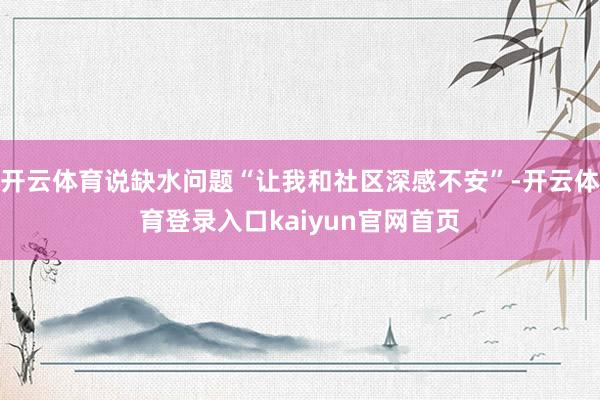 开云体育说缺水问题“让我和社区深感不安”-开云体育登录入口kaiyun官网首页