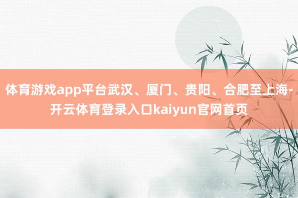 体育游戏app平台武汉、厦门、贵阳、合肥至上海-开云体育登录入口kaiyun官网首页