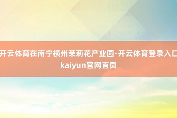 开云体育在南宁横州茉莉花产业园-开云体育登录入口kaiyun官网首页
