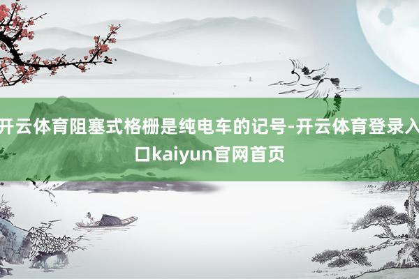 开云体育阻塞式格栅是纯电车的记号-开云体育登录入口kaiyun官网首页