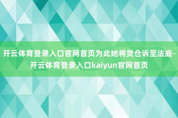 开云体育登录入口官网首页为此她将货仓诉至法庭-开云体育登录入口kaiyun官网首页