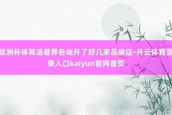 欧洲杯体育活着界各地开了好几家品牌店-开云体育登录入口kaiyun官网首页