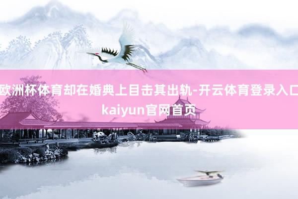 欧洲杯体育却在婚典上目击其出轨-开云体育登录入口kaiyun官网首页