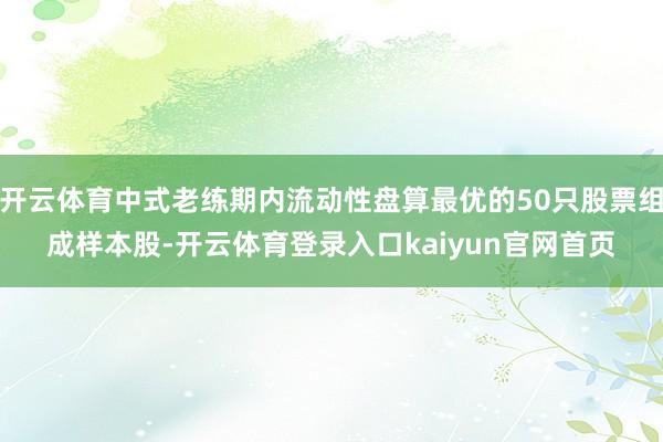 开云体育中式老练期内流动性盘算最优的50只股票组成样本股-开云体育登录入口kaiyun官网首页