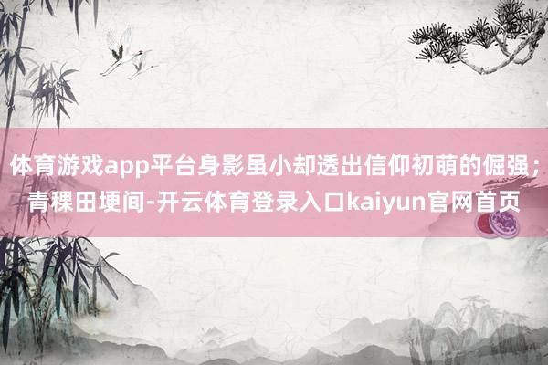 体育游戏app平台身影虽小却透出信仰初萌的倔强；青稞田埂间-开云体育登录入口kaiyun官网首页