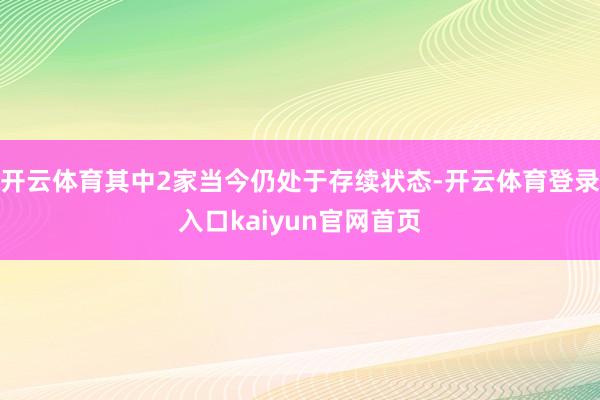 开云体育其中2家当今仍处于存续状态-开云体育登录入口kaiyun官网首页