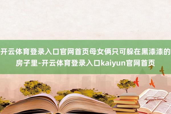 开云体育登录入口官网首页母女俩只可躲在黑漆漆的房子里-开云体育登录入口kaiyun官网首页