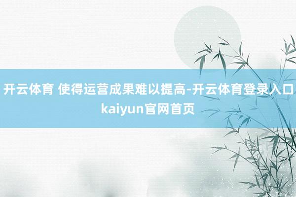 开云体育 使得运营成果难以提高-开云体育登录入口kaiyun官网首页