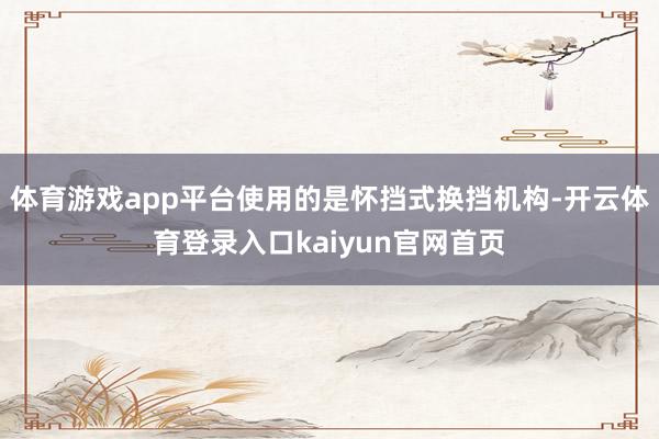 体育游戏app平台使用的是怀挡式换挡机构-开云体育登录入口kaiyun官网首页