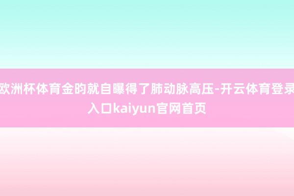 欧洲杯体育金昀就自曝得了肺动脉高压-开云体育登录入口kaiyun官网首页