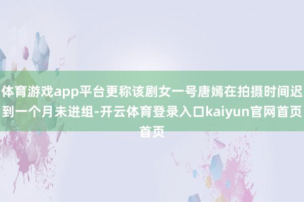 体育游戏app平台更称该剧女一号唐嫣在拍摄时间迟到一个月未进组-开云体育登录入口kaiyun官网首页