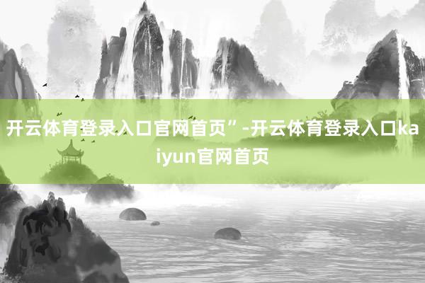 开云体育登录入口官网首页”-开云体育登录入口kaiyun官网首页